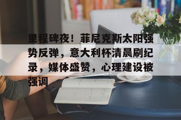 里程碑夜！菲尼克斯太阳强势反弹，意大利杯清晨刷纪录，媒体盛赞，心理建设被强调的简单介绍亚博体育